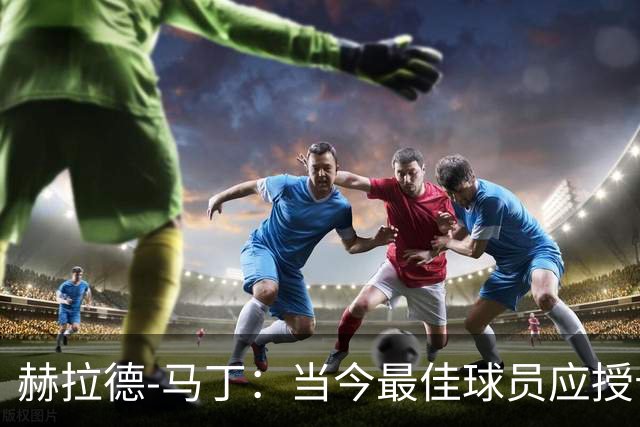 赫拉德-马丁：当今最佳球员应授予亚马尔，库巴西也应获高位荣誉